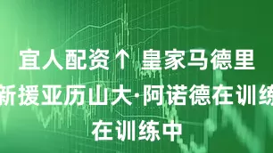 宜人配资↑ 皇家马德里队新援亚历山大·阿诺德在训练中