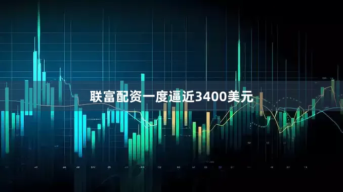 联富配资一度逼近3400美元
