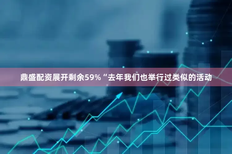 鼎盛配资展开剩余59%“去年我们也举行过类似的活动