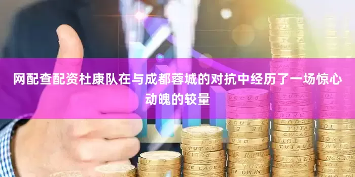 网配查配资杜康队在与成都蓉城的对抗中经历了一场惊心动魄的较量