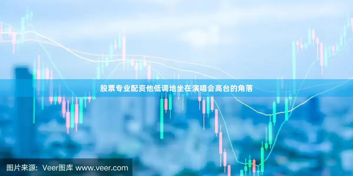 股票专业配资他低调地坐在演唱会高台的角落
