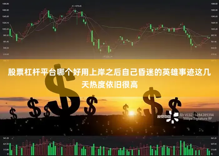 股票杠杆平台哪个好用上岸之后自己昏迷的英雄事迹这几天热度依旧很高