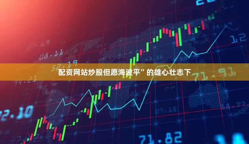 配资网站炒股但愿海波平”的雄心壮志下