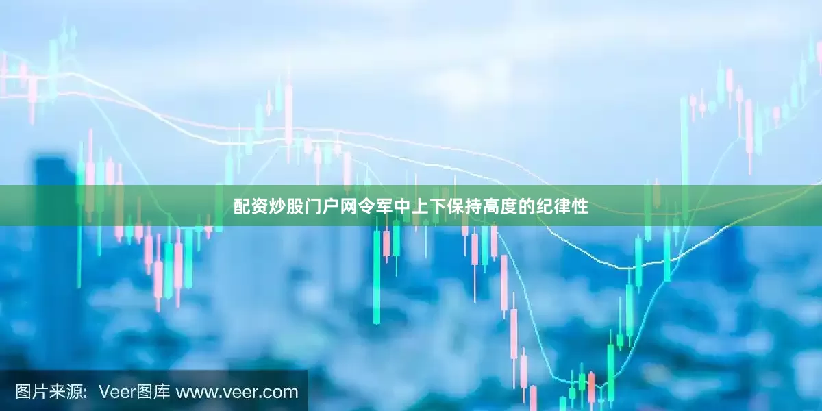 配资炒股门户网令军中上下保持高度的纪律性