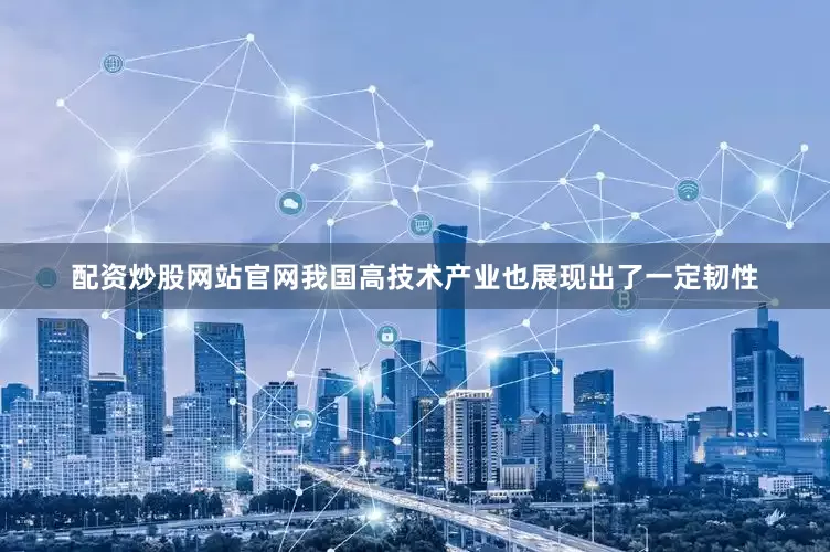 配资炒股网站官网我国高技术产业也展现出了一定韧性