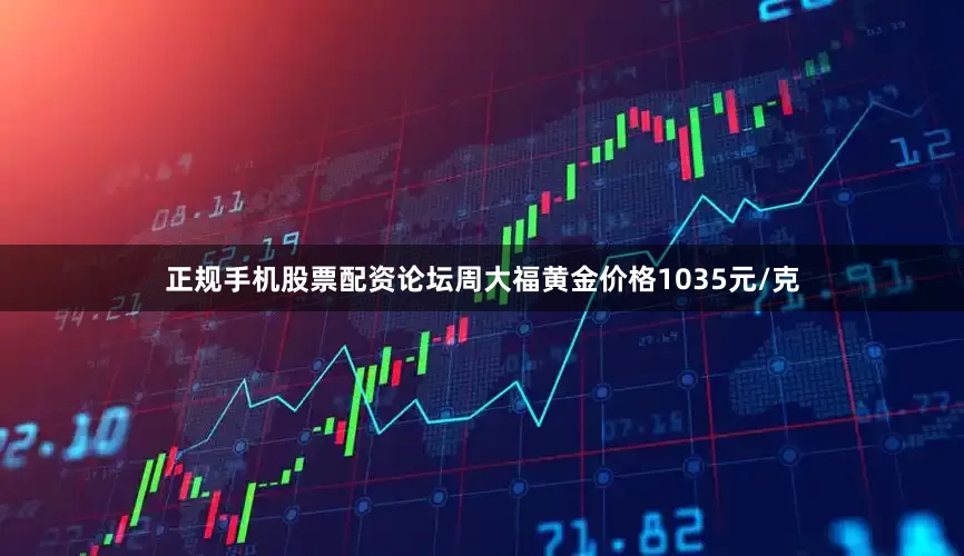 正规手机股票配资论坛周大福黄金价格1035元/克