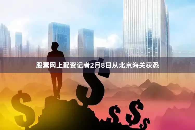 股票网上配资记者2月8日从北京海关获悉