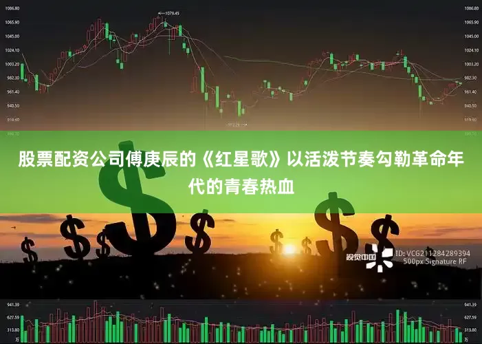 股票配资公司傅庚辰的《红星歌》以活泼节奏勾勒革命年代的青春热血