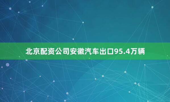 北京配资公司安徽汽车出口95.4万辆