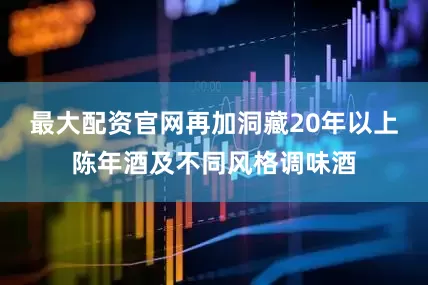 最大配资官网再加洞藏20年以上陈年酒及不同风格调味酒