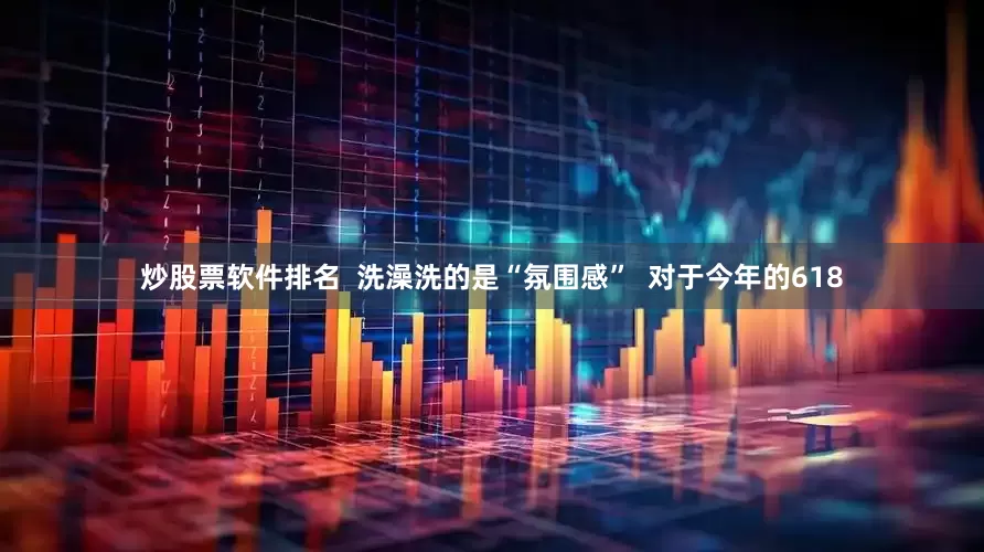 炒股票软件排名  洗澡洗的是“氛围感”  对于今年的618