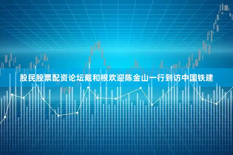 股民股票配资论坛戴和根欢迎陈金山一行到访中国铁建