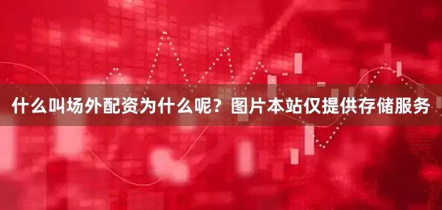 什么叫场外配资为什么呢？图片本站仅提供存储服务