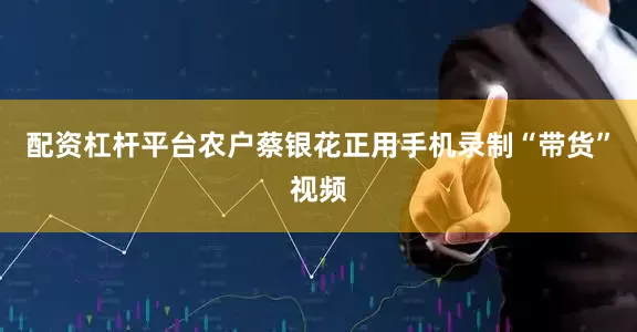 配资杠杆平台农户蔡银花正用手机录制“带货”视频