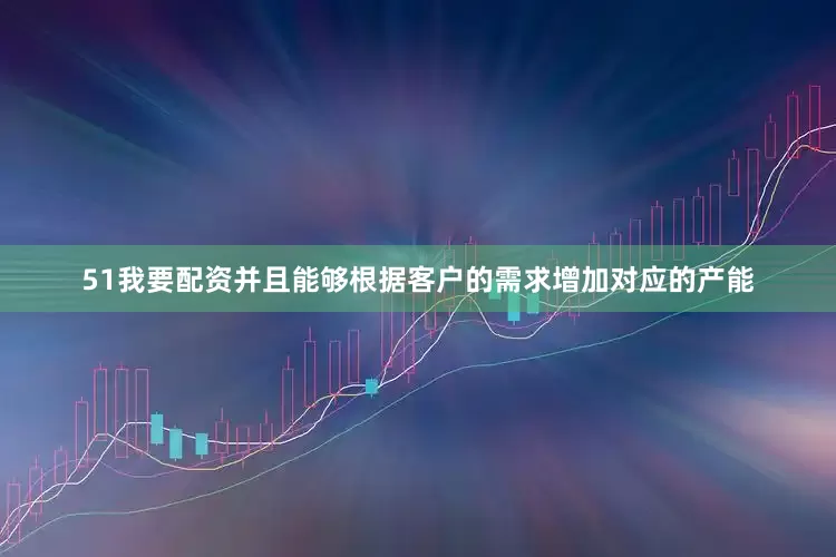51我要配资并且能够根据客户的需求增加对应的产能