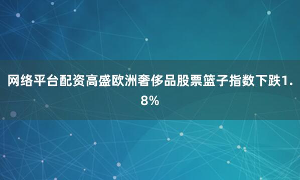 网络平台配资　　高盛欧洲奢侈品股票篮子指数下跌1.8%