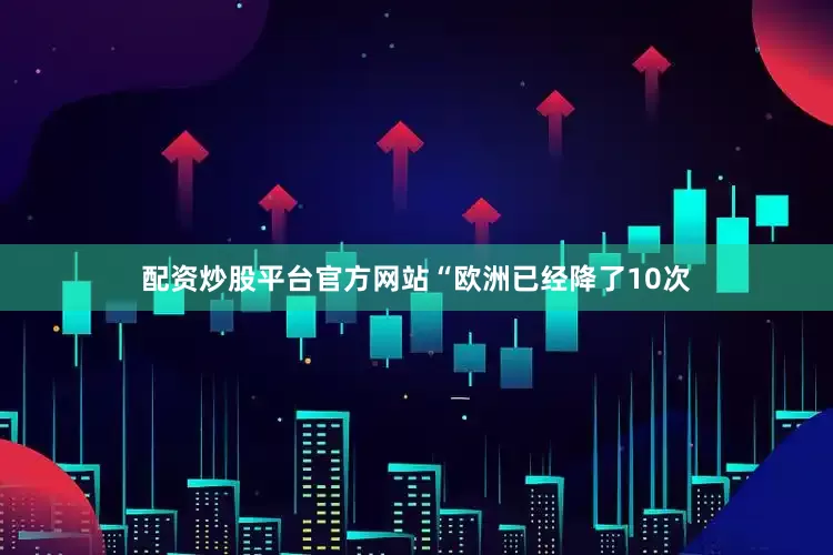 配资炒股平台官方网站“欧洲已经降了10次
