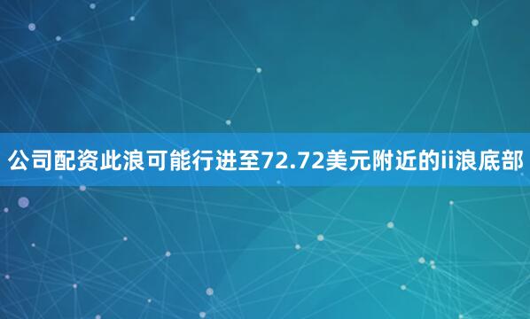 公司配资此浪可能行进至72.72美元附近的ii浪底部