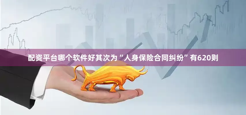 配资平台哪个软件好其次为“人身保险合同纠纷”有620则