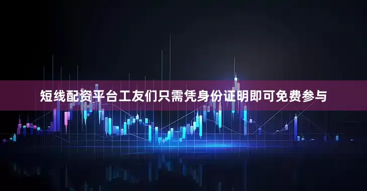 短线配资平台工友们只需凭身份证明即可免费参与
