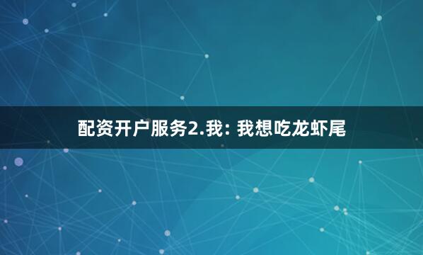 配资开户服务2.我: 我想吃龙虾尾