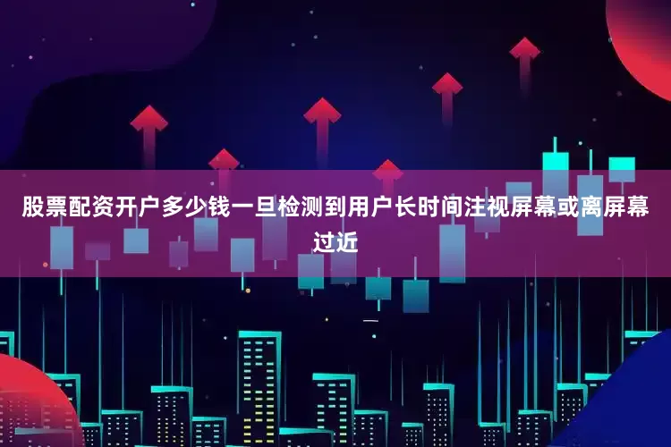 股票配资开户多少钱一旦检测到用户长时间注视屏幕或离屏幕过近