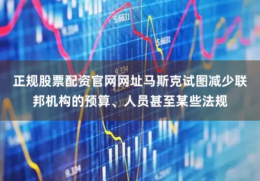 正规股票配资官网网址马斯克试图减少联邦机构的预算、人员甚至某些法规