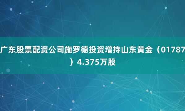 广东股票配资公司施罗德投资增持山东黄金（01787）4.375万股