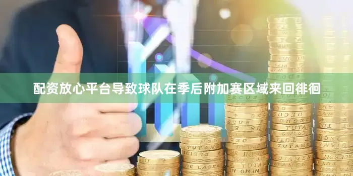 配资放心平台导致球队在季后附加赛区域来回徘徊