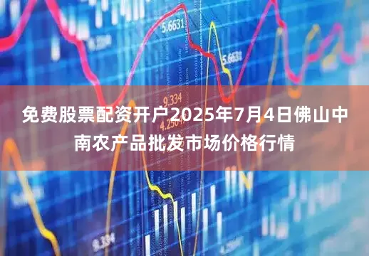 免费股票配资开户2025年7月4日佛山中南农产品批发市场价格行情
