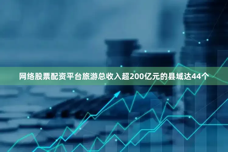 网络股票配资平台旅游总收入超200亿元的县域达44个