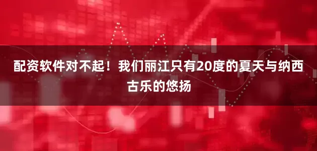配资软件对不起！我们丽江只有20度的夏天与纳西古乐的悠扬