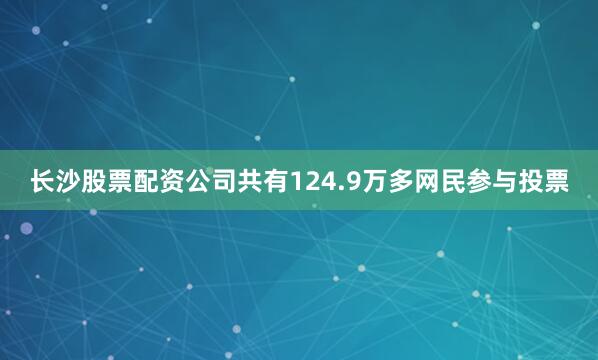 长沙股票配资公司共有124.9万多网民参与投票