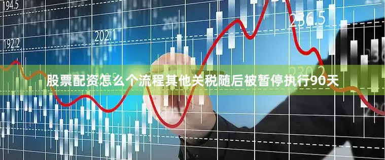 股票配资怎么个流程其他关税随后被暂停执行90天