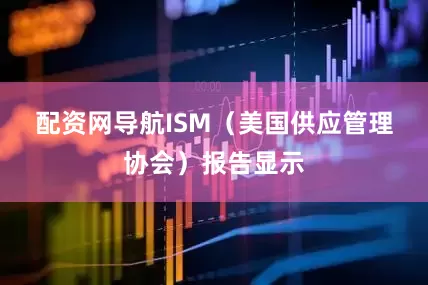 配资网导航　　ISM（美国供应管理协会）报告显示