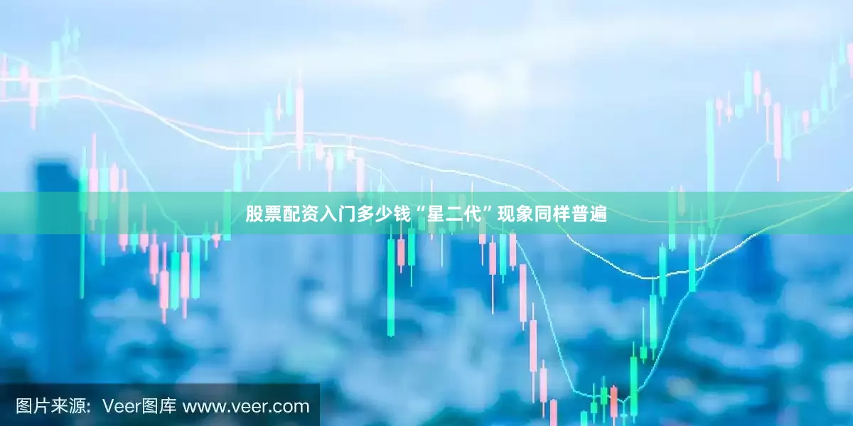 股票配资入门多少钱“星二代”现象同样普遍