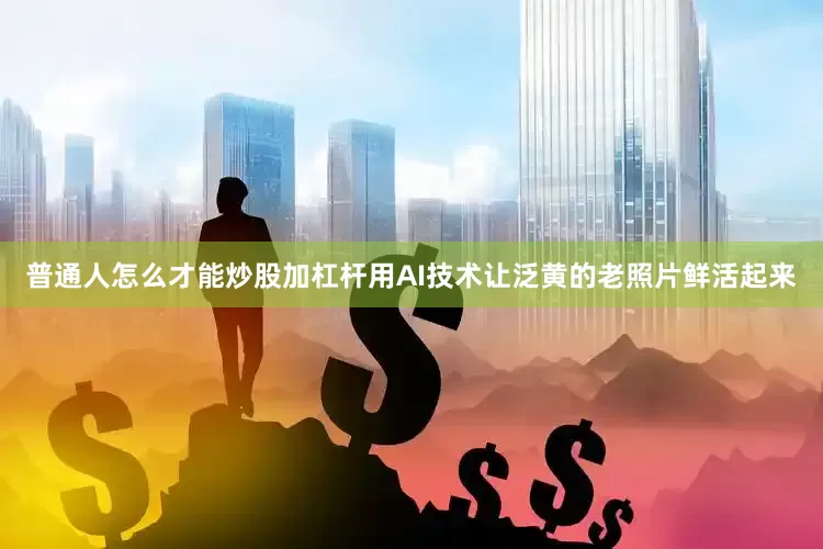 普通人怎么才能炒股加杠杆用AI技术让泛黄的老照片鲜活起来