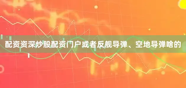 配资资深炒股配资门户或者反舰导弹、空地导弹啥的