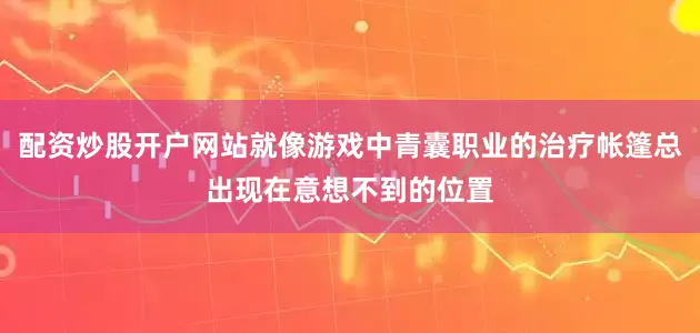 配资炒股开户网站就像游戏中青囊职业的治疗帐篷总出现在意想不到的位置