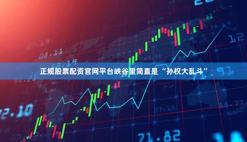 正规股票配资官网平台峡谷里简直是 “孙权大乱斗”