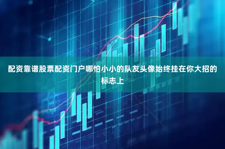 配资靠谱股票配资门户哪怕小小的队友头像始终挂在你大招的标志上