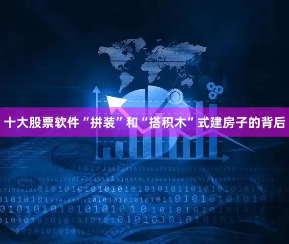 十大股票软件“拼装”和“搭积木”式建房子的背后