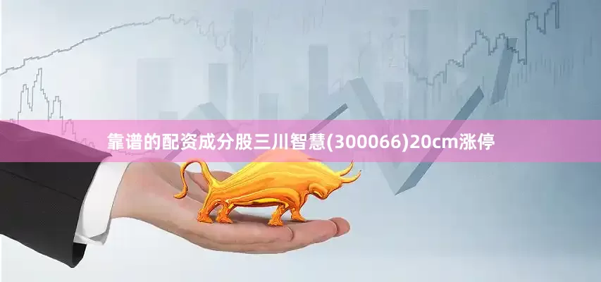 靠谱的配资成分股三川智慧(300066)20cm涨停