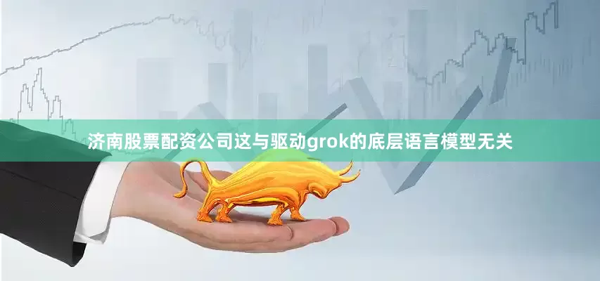 济南股票配资公司这与驱动grok的底层语言模型无关