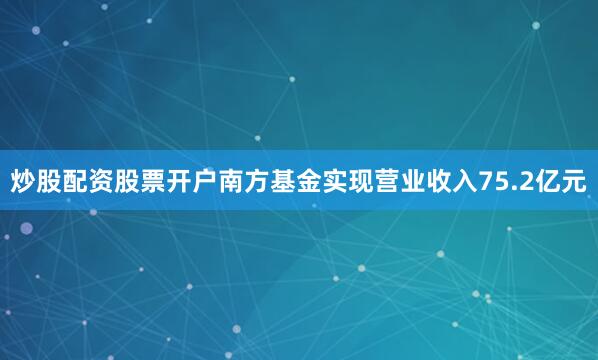 炒股配资股票开户南方基金实现营业收入75.2亿元