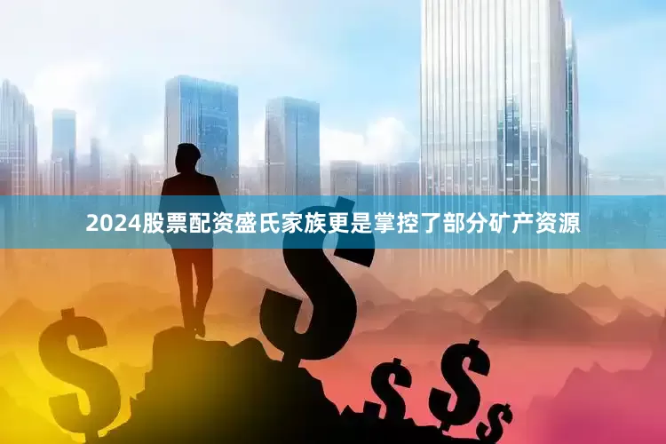 2024股票配资盛氏家族更是掌控了部分矿产资源