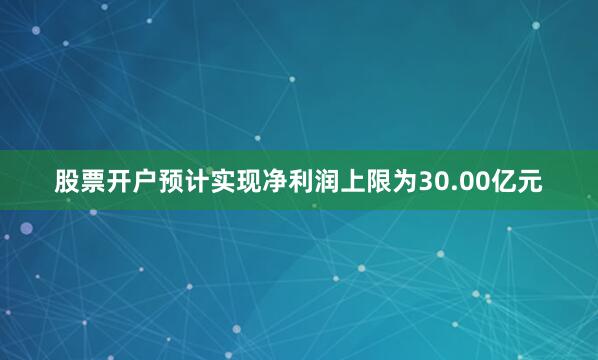 股票开户预计实现净利润上限为30.00亿元