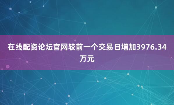 在线配资论坛官网较前一个交易日增加3976.34万元