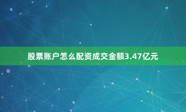 股票账户怎么配资成交金额3.47亿元