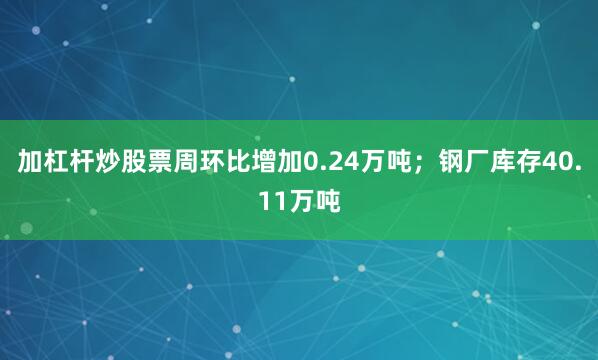 加杠杆炒股票周环比增加0.24万吨；钢厂库存40.11万吨